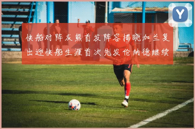 快船对阵灰熊首发阵容揭晓加兰复出迎快船生涯首次先发伦纳德继续出战