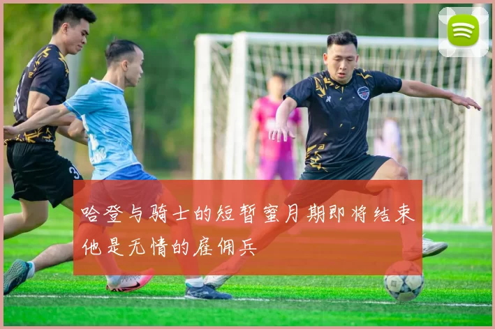 哈登与骑士的短暂蜜月期即将结束他是无情的雇佣兵
