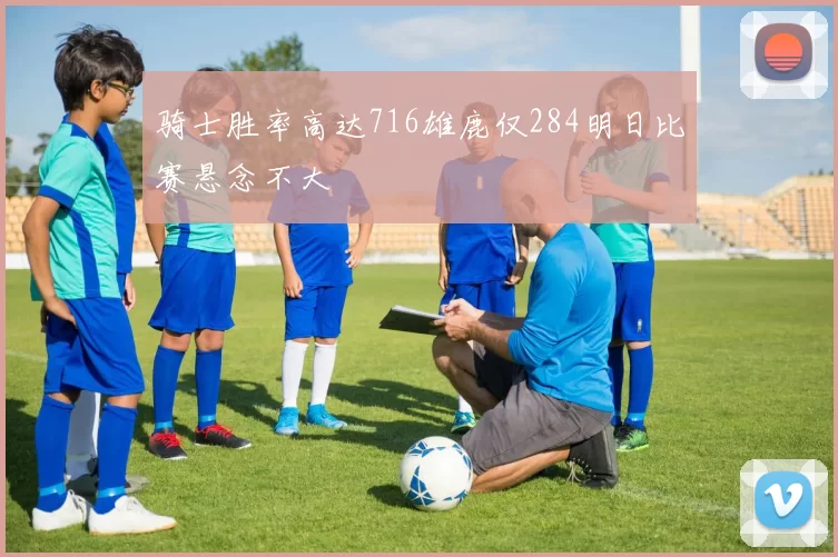 骑士胜率高达716雄鹿仅284明日比赛悬念不大