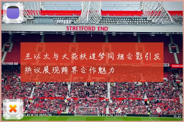 王以太与大花袄追梦同框合影引发热议展现跨界合作魅力