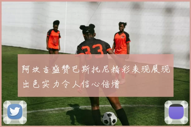 阿坎吉盛赞巴斯托尼精彩表现展现出色实力令人信心倍增