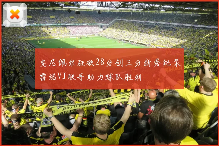 克尼佩尔狂砍28分创三分新秀纪录雷诺VJ联手助力球队胜利