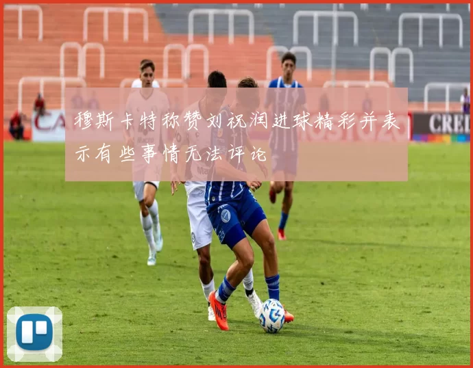 穆斯卡特称赞刘祝润进球精彩并表示有些事情无法评论
