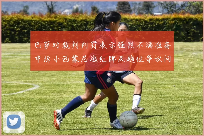 巴萨对裁判判罚表示强烈不满准备申诉小西蒙尼逃红牌及越位争议问题
