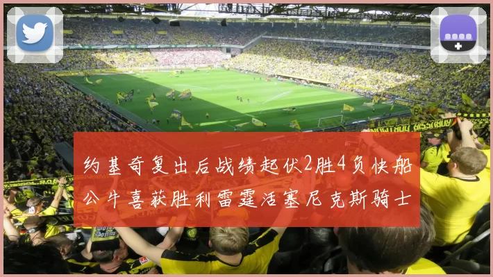约基奇复出后战绩起伏2胜4负快船公牛喜获胜利雷霆活塞尼克斯骑士接连失利