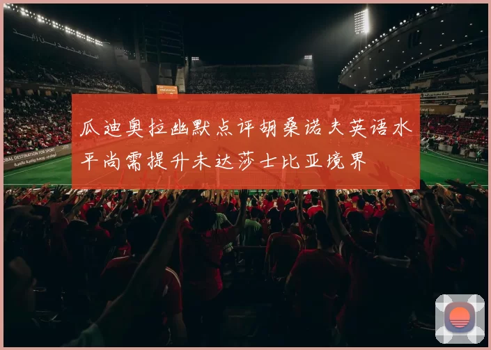 瓜迪奥拉幽默点评胡桑诺夫英语水平尚需提升未达莎士比亚境界