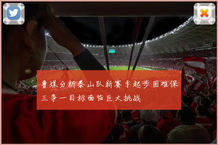 鲁媒分析泰山队新赛季起步困难保三争一目标面临巨大挑战