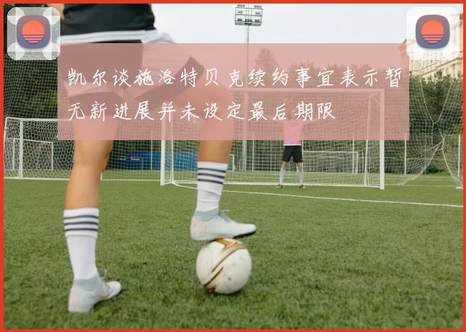 凯尔谈施洛特贝克续约事宜表示暂无新进展并未设定最后期限