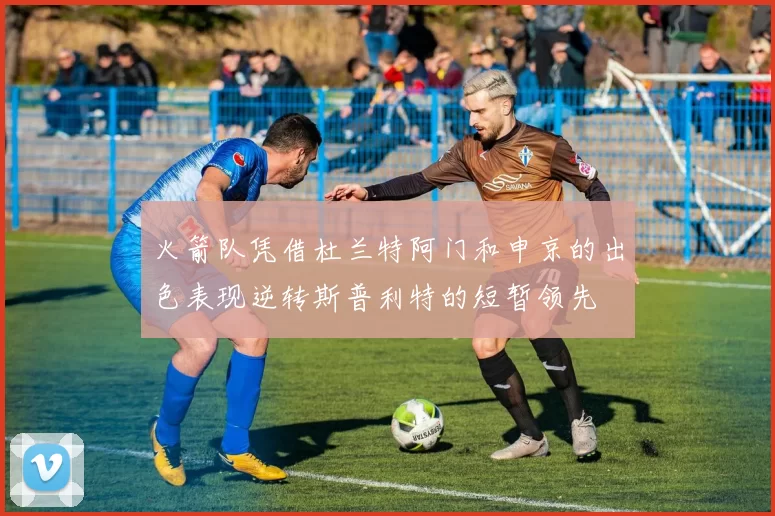 火箭队凭借杜兰特阿门和申京的出色表现逆转斯普利特的短暂领先