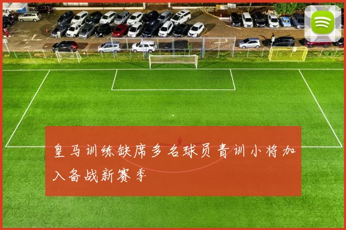 皇马训练缺席多名球员青训小将加入备战新赛季