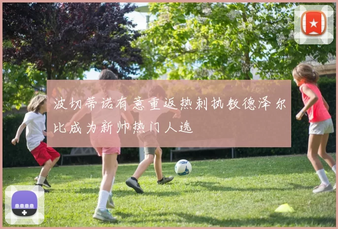 波切蒂诺有意重返热刺执教德泽尔比成为新帅热门人选