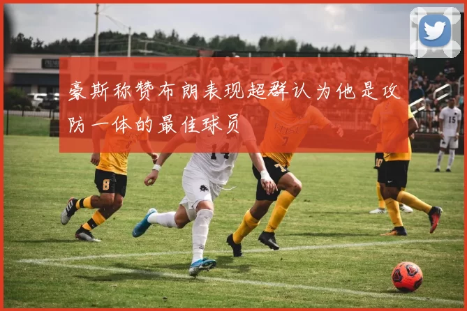 豪斯称赞布朗表现超群认为他是攻防一体的最佳球员