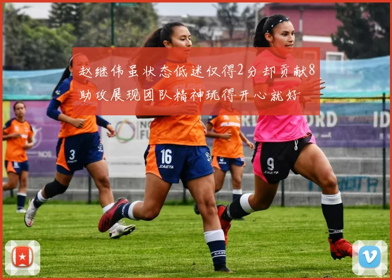 赵继伟虽状态低迷仅得2分却贡献8助攻展现团队精神玩得开心就好
