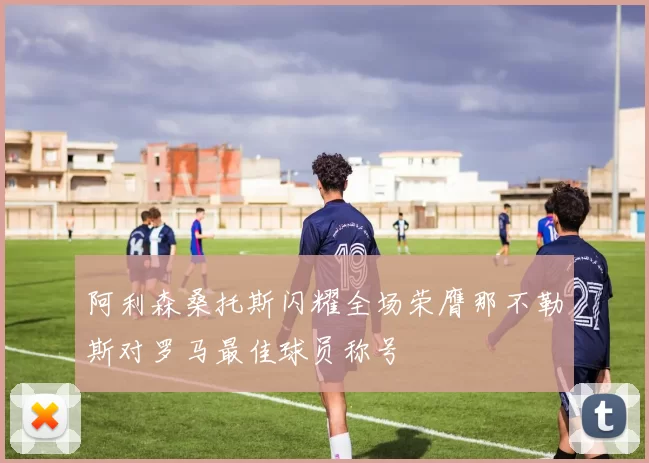 阿利森桑托斯闪耀全场荣膺那不勒斯对罗马最佳球员称号