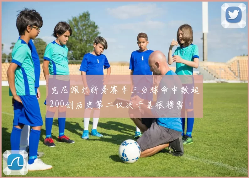 克尼佩尔新秀赛季三分球命中数超200创历史第二仅次于基根穆雷