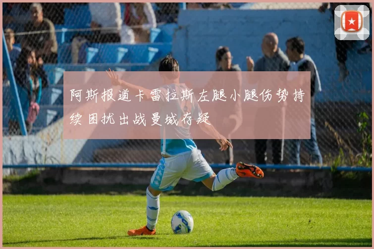 阿斯报道卡雷拉斯左腿小腿伤势持续困扰出战曼城存疑
