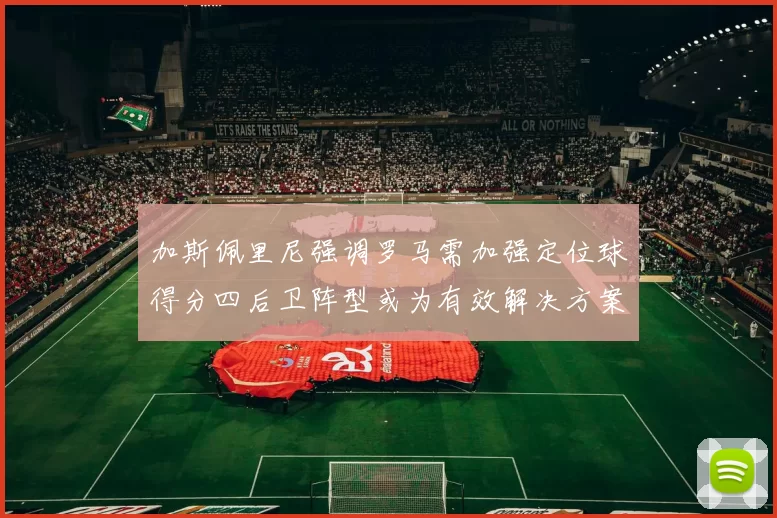 加斯佩里尼强调罗马需加强定位球得分四后卫阵型或为有效解决方案