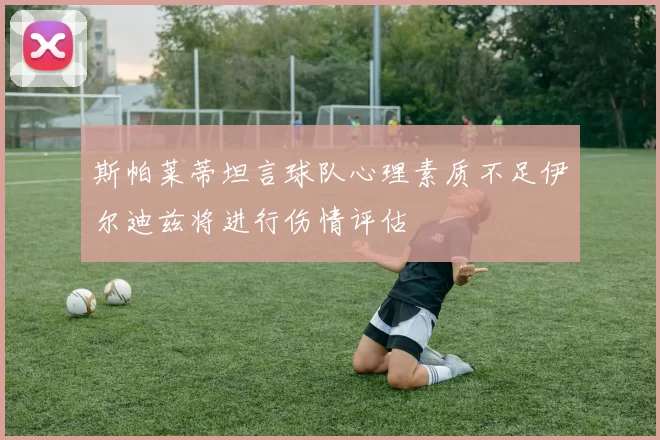 斯帕莱蒂坦言球队心理素质不足伊尔迪兹将进行伤情评估
