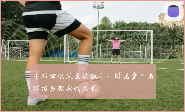卡布回忆父亲执教小卡时光童年看球经历激励我成长
