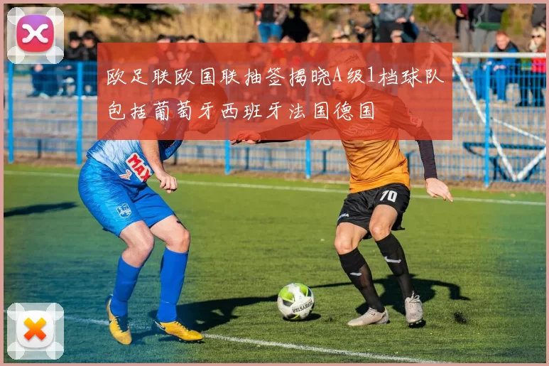 欧足联欧国联抽签揭晓A级1档球队包括葡萄牙西班牙法国德国