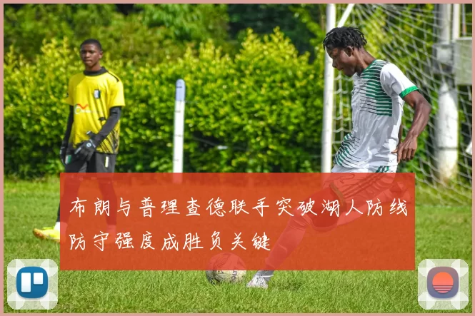 布朗与普理查德联手突破湖人防线防守强度成胜负关键
