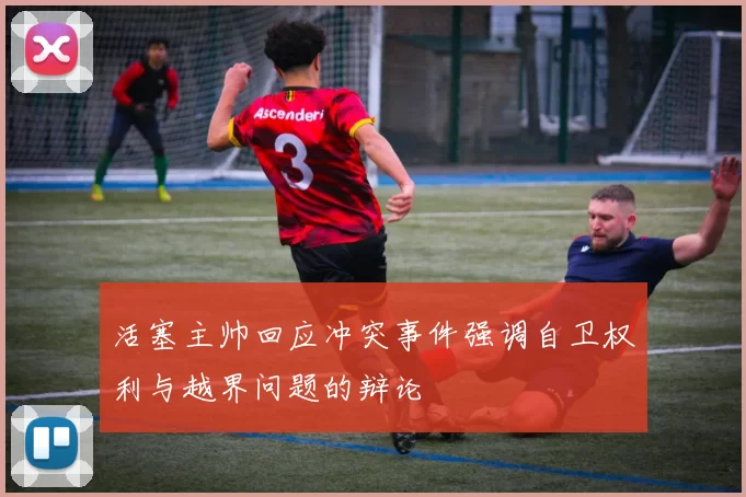 活塞主帅回应冲突事件强调自卫权利与越界问题的辩论