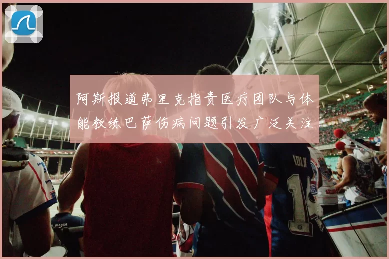 阿斯报道弗里克指责医疗团队与体能教练巴萨伤病问题引发广泛关注