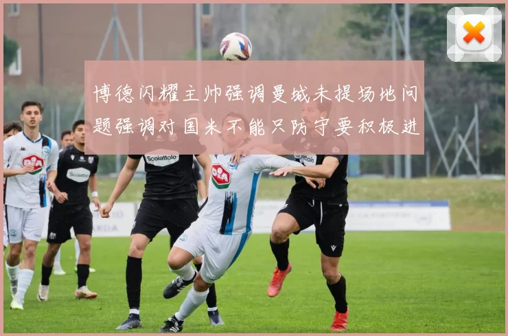 博德闪耀主帅强调曼城未提场地问题强调对国米不能只防守要积极进攻