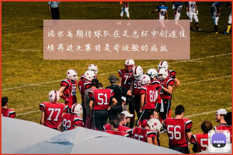 诺尔高期待球队在足总杯中创造佳绩再进决赛将是奇迹般的成就