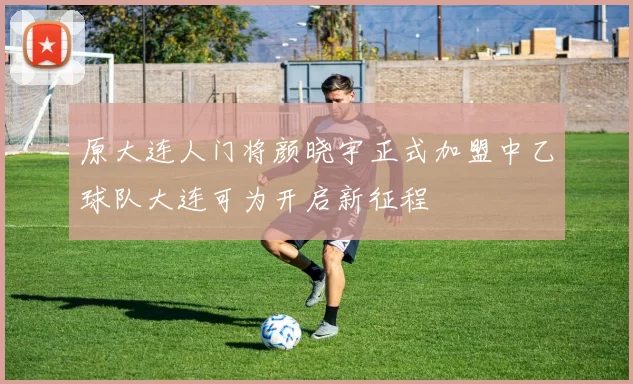 原大连人门将颜晓宇正式加盟中乙球队大连可为开启新征程