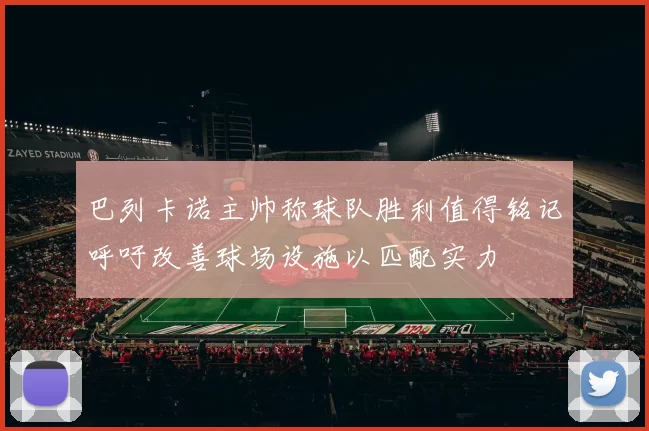 巴列卡诺主帅称球队胜利值得铭记呼吁改善球场设施以匹配实力